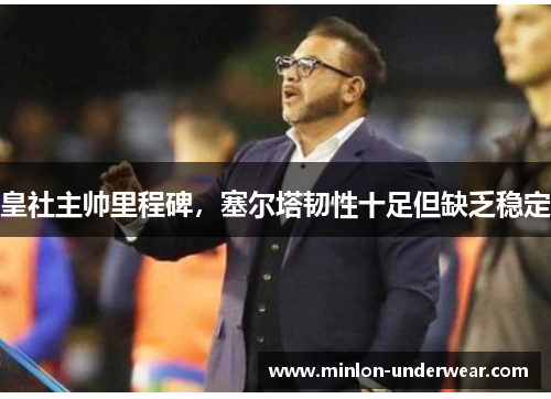 皇社主帅里程碑,塞尔塔韧性十足但缺乏稳定 皇社主帅里程碑,塞尔塔韧性十足但缺乏稳定